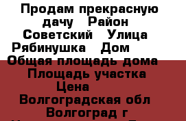 Продам прекрасную дачу › Район ­ Советский › Улица ­ Рябинушка › Дом ­ 444 › Общая площадь дома ­ 36 › Площадь участка ­ 6 › Цена ­ 299 - Волгоградская обл., Волгоград г. Недвижимость » Дома, коттеджи, дачи продажа   . Волгоградская обл.,Волгоград г.